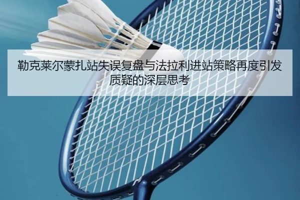 勒克莱尔蒙扎站失误复盘与法拉利进站策略再度引发质疑的深层思考