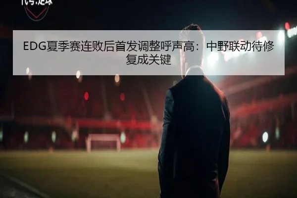 EDG夏季赛连败后首发调整呼声高：中野联动待修复成关键