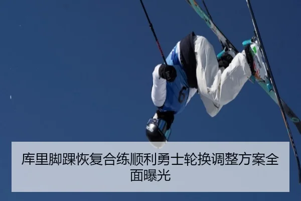 库里脚踝恢复合练顺利勇士轮换调整方案全面曝光